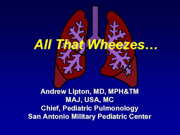 All That Wheezes… Andrew Lipton, MD, MPH&TM MAJ, USA, MC Chief, Pediatric Pulmonology San