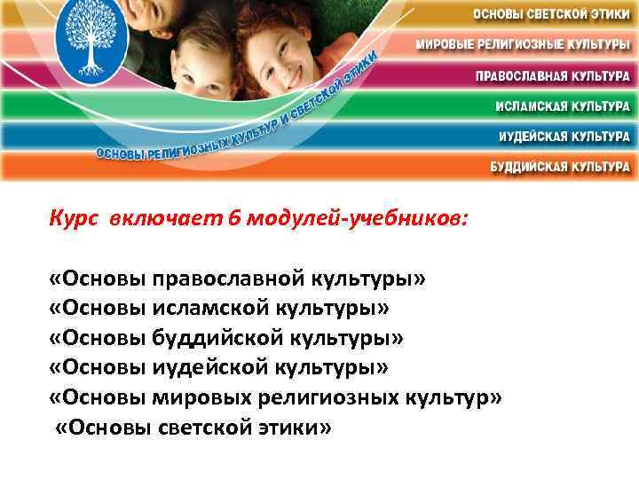 Курс включает 6 модулей-учебников: «Основы православной культуры» «Основы исламской культуры» «Основы буддийской культуры» «Основы