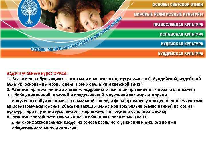 Задачи учебного курса ОРКСЭ: 1. Знакомство обучающихся с основами православной, мусульманской, буддийской, иудейской культур,