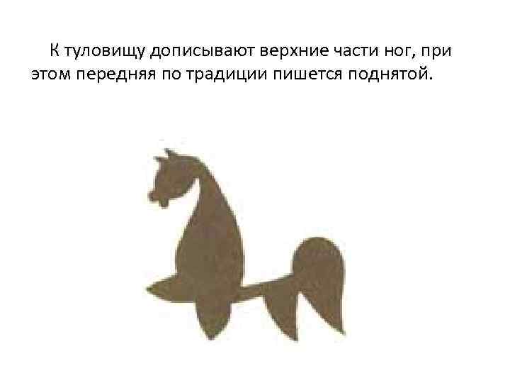 К туловищу дописывают верхние части ног, при этом передняя по традиции пишется поднятой. 