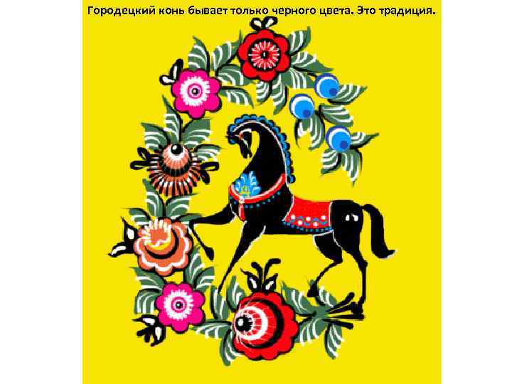 Городецкий конь бывает только черного цвета. Это традиция. 