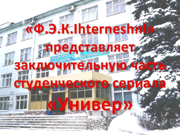  «Ф. Э. К. Ihterneshnl» представляет заключительную часть студенческого сериала «Универ» 