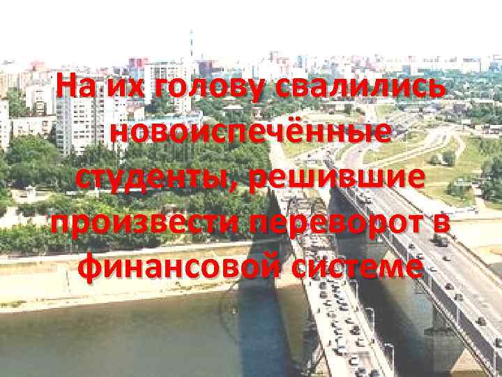 На их голову свалились новоиспечённые студенты, решившие произвести переворот в финансовой системе 