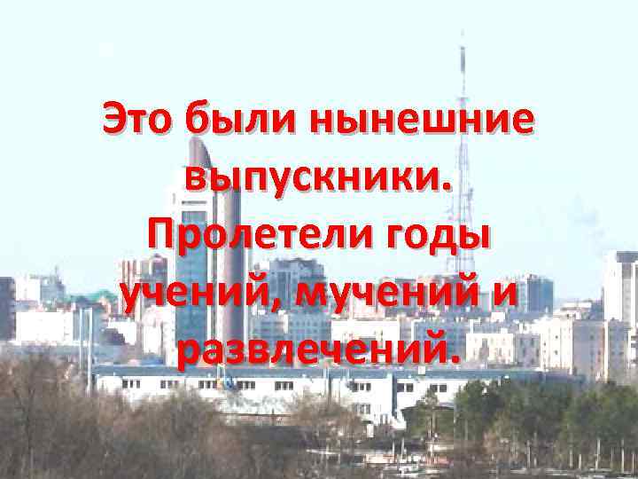 Это были нынешние выпускники. Пролетели годы учений, мучений и развлечений. 