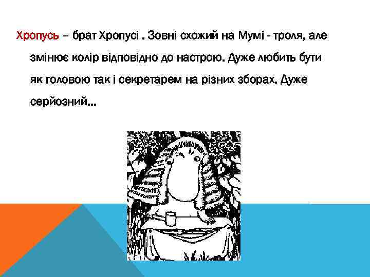 Хропусь – брат Хропусі. Зовні схожий на Мумі - троля, але змінює колір відповідно