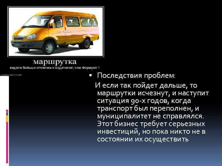  Последствия проблем: И если так пойдет дальше, то маршрутки исчезнут, и наступит ситуация