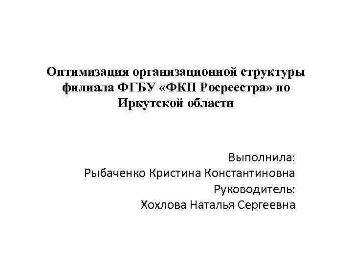 Оптимизация организационной структуры филиала ФГБУ «ФКП Росреестра» по Иркутской области Выполнила: Рыбаченко Кристина Константиновна