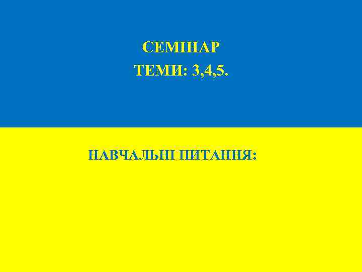 СЕМІНАР ТЕМИ: 3, 4, 5. НАВЧАЛЬНІ ПИТАННЯ: 