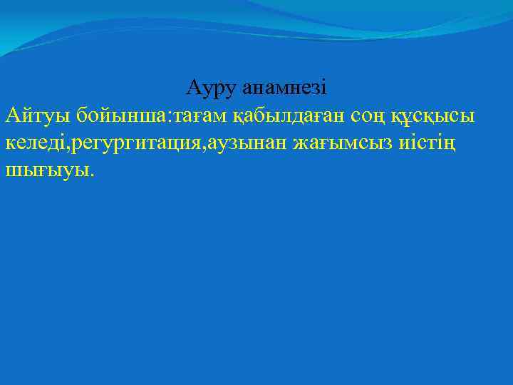 Ауру анамнезі Айтуы бойынша: тағам қабылдаған соң құсқысы келеді, регургитация, аузынан жағымсыз иістің шығыуы.