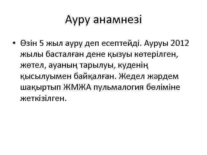 Ауру анамнезі • Өзін 5 жыл ауру деп есептейді. Ауруы 2012 жылы басталған дене