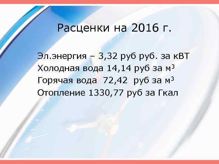 Расценки на 2016 г. Эл. энергия – 3, 32 руб. за к. ВТ Холодная