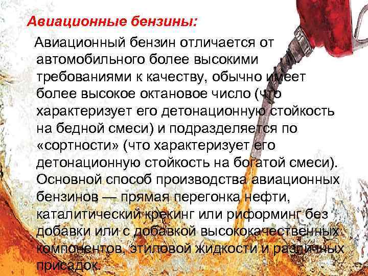 Авиационные бензины: Авиационный бензин отличается от автомобильного более высокими требованиями к качеству, обычно имеет