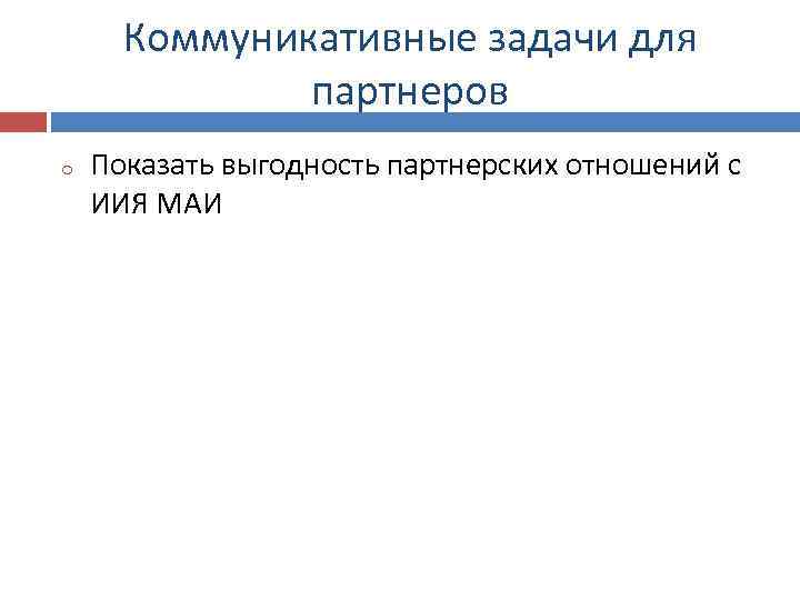 Коммуникативные задачи для партнеров o Показать выгодность партнерских отношений с ИИЯ МАИ 