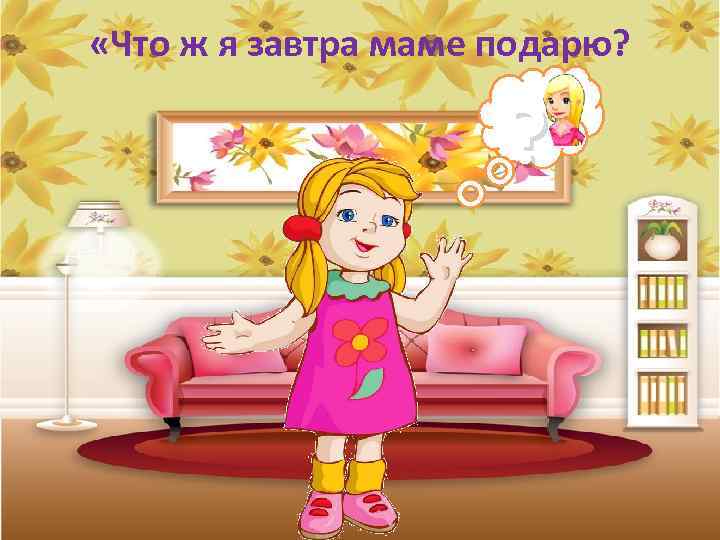  «Что ж я завтра маме подарю? ? 