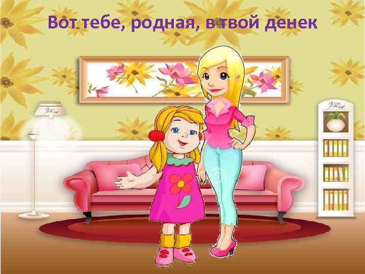 Вот тебе, родная, в твой денек 