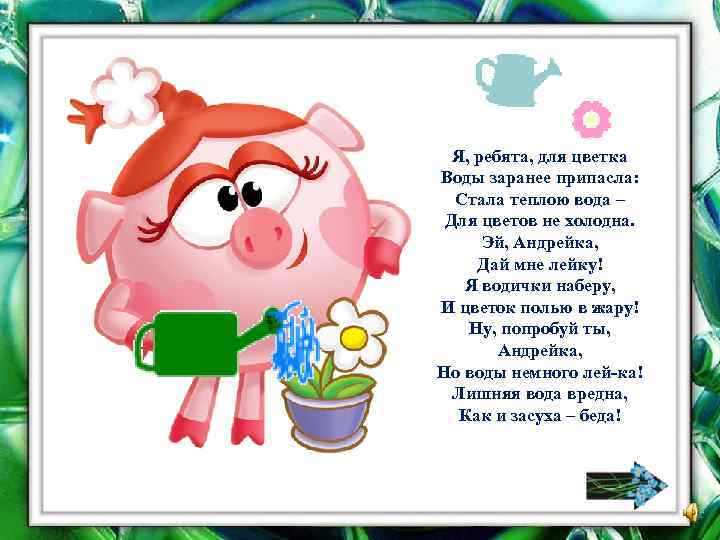 Я, ребята, для цветка Воды заранее припасла: Стала теплою вода – Для цветов не