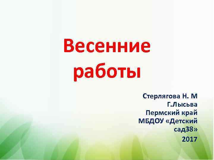 Весенние работы Стерлягова Н. М Г. Лысьва Пермский край МБДОУ «Детский сад 38» 2017