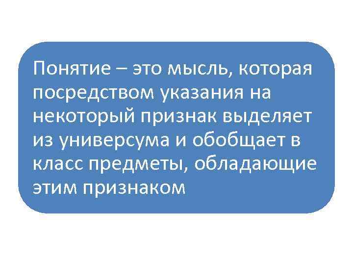Понятие – это мысль, которая посредством указания на некоторый признак выделяет из универсума и