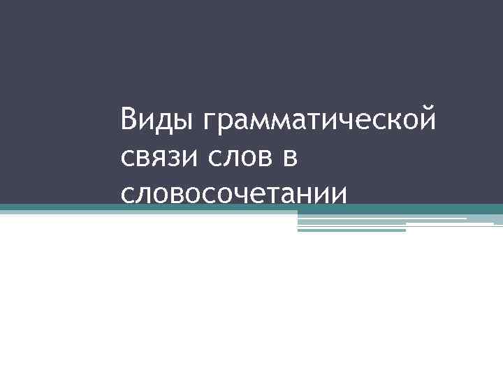 Виды грамматической связи слов в словосочетании 