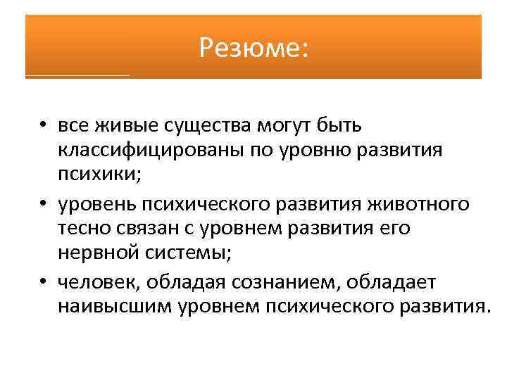 Резюме: • все живые существа могут быть классифицированы по уровню развития психики; • уровень