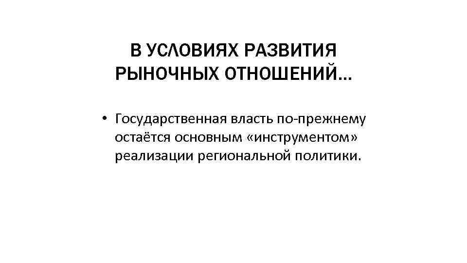 В УСЛОВИЯХ РАЗВИТИЯ РЫНОЧНЫХ ОТНОШЕНИЙ… • Государственная власть по-прежнему остаётся основным «инструментом» реализации региональной