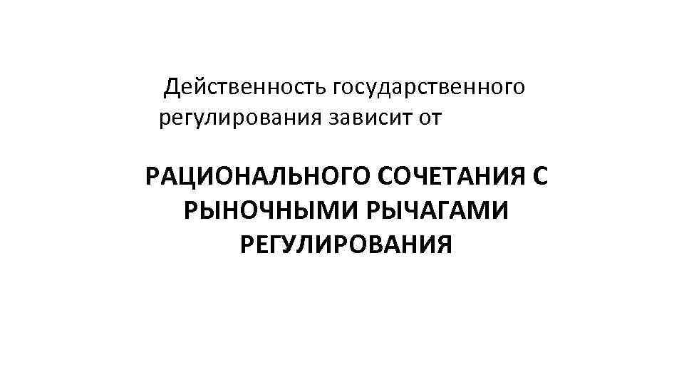 Действенность государственного регулирования зависит от РАЦИОНАЛЬНОГО СОЧЕТАНИЯ С РЫНОЧНЫМИ РЫЧАГАМИ РЕГУЛИРОВАНИЯ 
