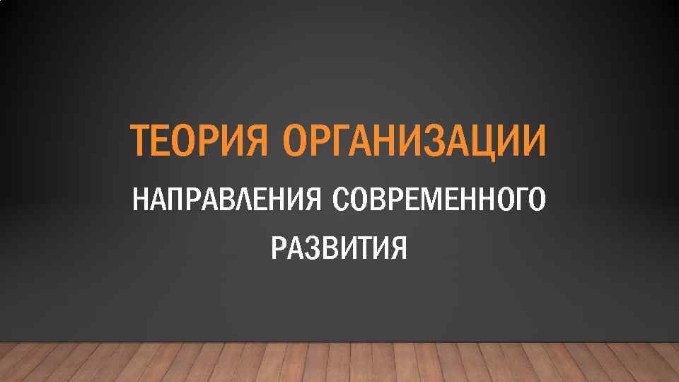 ТЕОРИЯ ОРГАНИЗАЦИИ НАПРАВЛЕНИЯ СОВРЕМЕННОГО РАЗВИТИЯ 