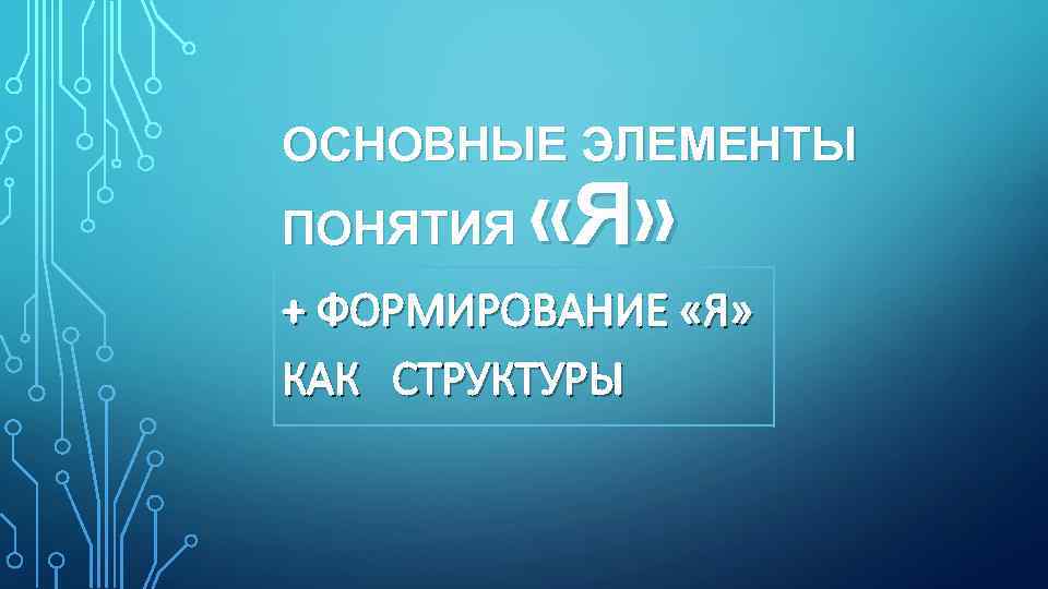 ОСНОВНЫЕ ЭЛЕМЕНТЫ ПОНЯТИЯ «Я» + ФОРМИРОВАНИЕ «Я» КАК СТРУКТУРЫ 