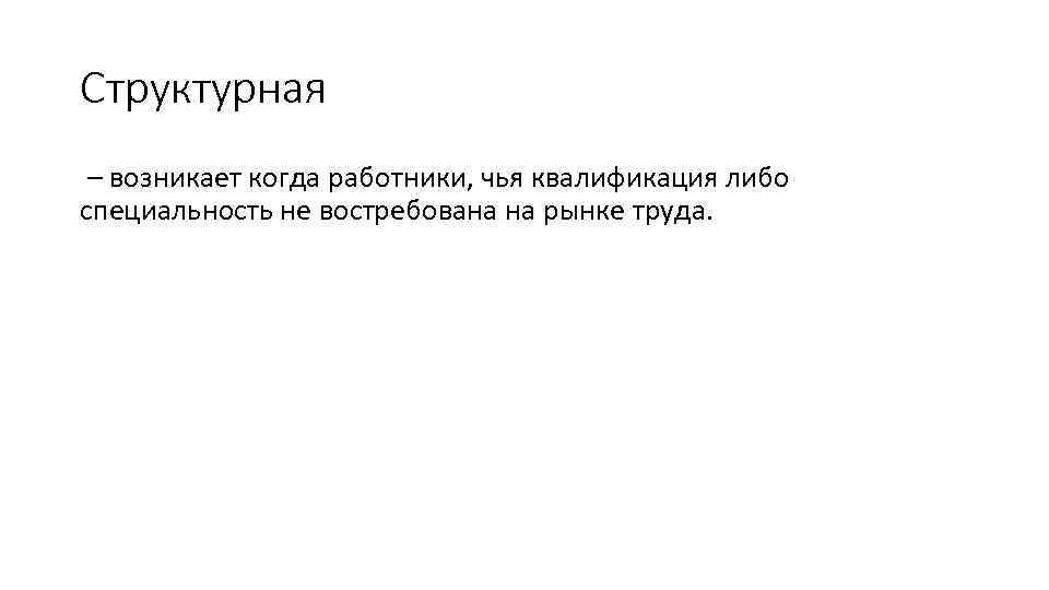Структурная – возникает когда работники, чья квалификация либо специальность не востребована на рынке труда.