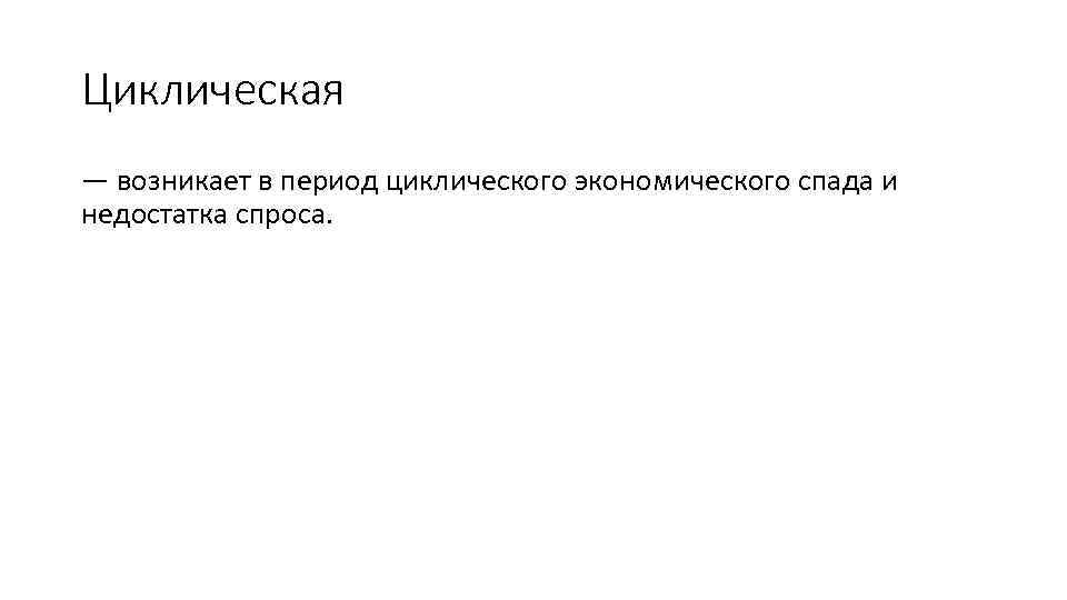 Циклическая — возникает в период циклического экономического спада и недостатка спроса. 