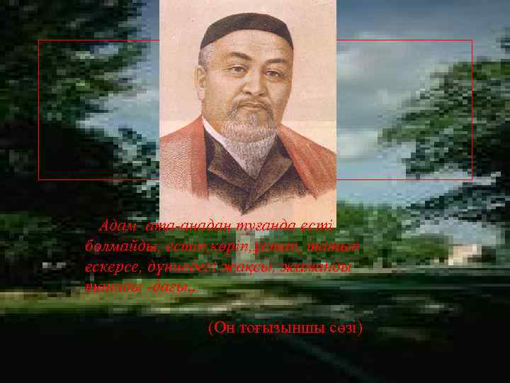  Адам ата-анадан туғанда есті болмайды, естіп, көріп, ұстап, татып ескерсе, дүниедегі жақсы, жаманды