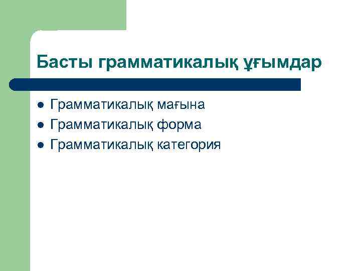 Басты грамматикалық ұғымдар l l l Грамматикалық мағына Грамматикалық форма Грамматикалық категория 