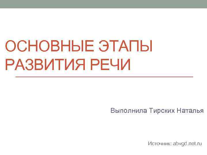 ОСНОВНЫЕ ЭТАПЫ РАЗВИТИЯ РЕЧИ Выполнила Тирских Наталья Источник: abvgd. net. ru 