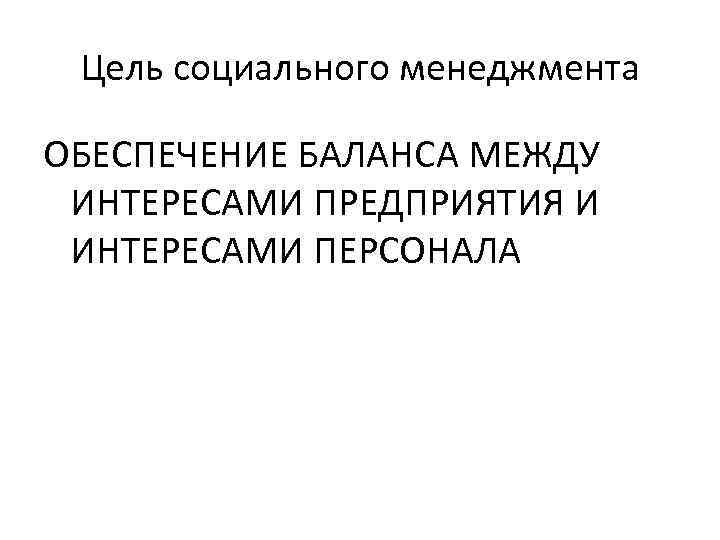 Цель социального менеджмента ОБЕСПЕЧЕНИЕ БАЛАНСА МЕЖДУ ИНТЕРЕСАМИ ПРЕДПРИЯТИЯ И ИНТЕРЕСАМИ ПЕРСОНАЛА 