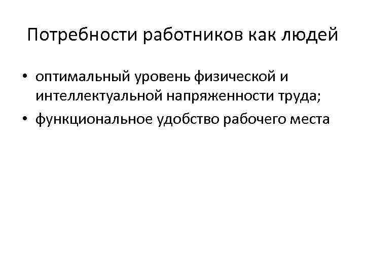 Потребности работников как людей • оптимальный уровень физической и интеллектуальной напряженности труда; • функциональное