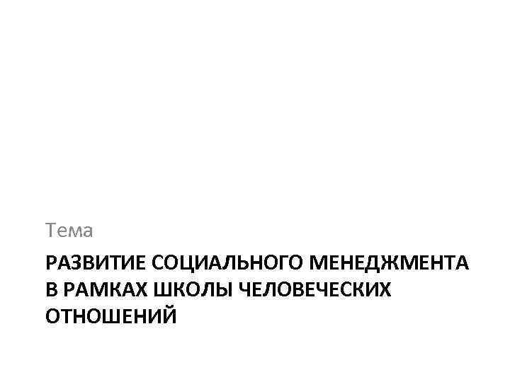 Тема РАЗВИТИЕ СОЦИАЛЬНОГО МЕНЕДЖМЕНТА В РАМКАХ ШКОЛЫ ЧЕЛОВЕЧЕСКИХ ОТНОШЕНИЙ 