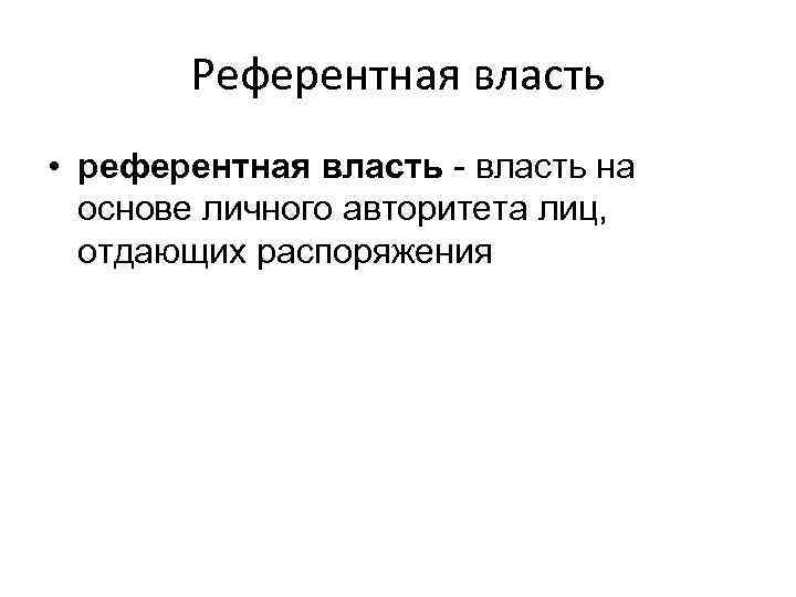 Референтная власть • референтная власть - власть на основе личного авторитета лиц, отдающих распоряжения