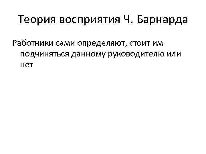 Теория восприятия Ч. Барнарда Работники сами определяют, стоит им подчиняться данному руководителю или нет