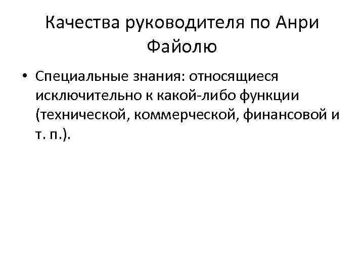 Качества руководителя по Анри Файолю • Специальные знания: относящиеся исключительно к какой-либо функции (технической,