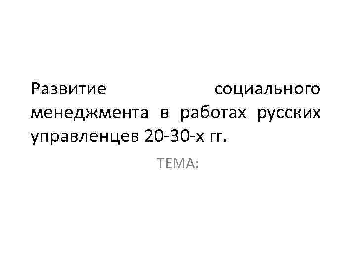 Развитие социального менеджмента в работах русских управленцев 20 -30 -х гг. ТЕМА: 