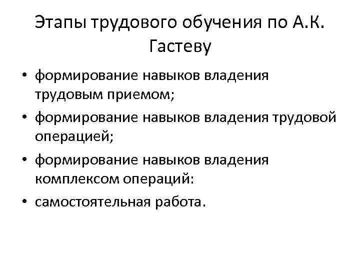 Этапы трудового обучения по А. К. Гастеву • формирование навыков владения трудовым приемом; •