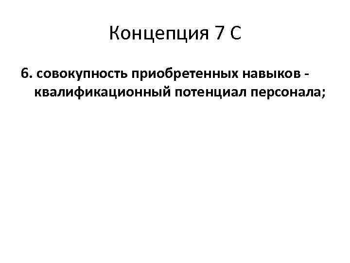 Концепция 7 С 6. совокупность приобретенных навыков квалификационный потенциал персонала; 