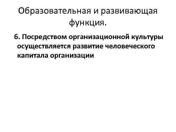 Образовательная и развивающая функция. 6. Посредством организационной культуры осуществляется развитие человеческого капитала организации 