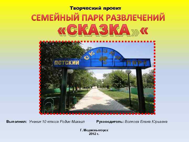 Творческий проект СЕМЕЙНЫЙ ПАРК РАЗВЛЕЧЕНИЙ «СКАЗКА» Выполнил: Ученик 10 класса Родин Михаил Руководитель: Волкова