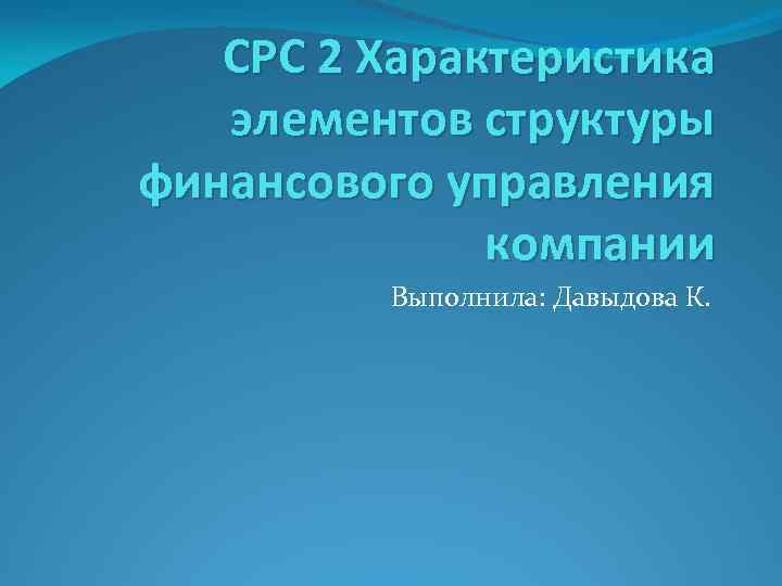 СРС 2 Характеристика элементов структуры финансового управления компании Выполнила: Давыдова К. 