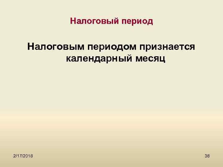 Налоговый период Налоговым периодом признается календарный месяц 2/17/2018 38 