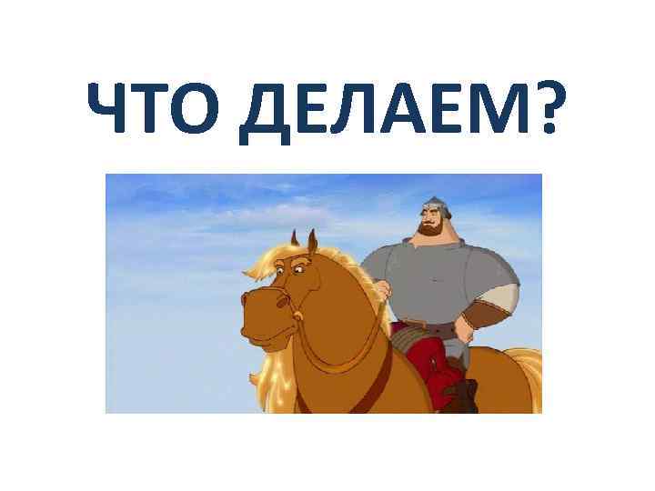 ЧТО ДЕЛАЕМ? 