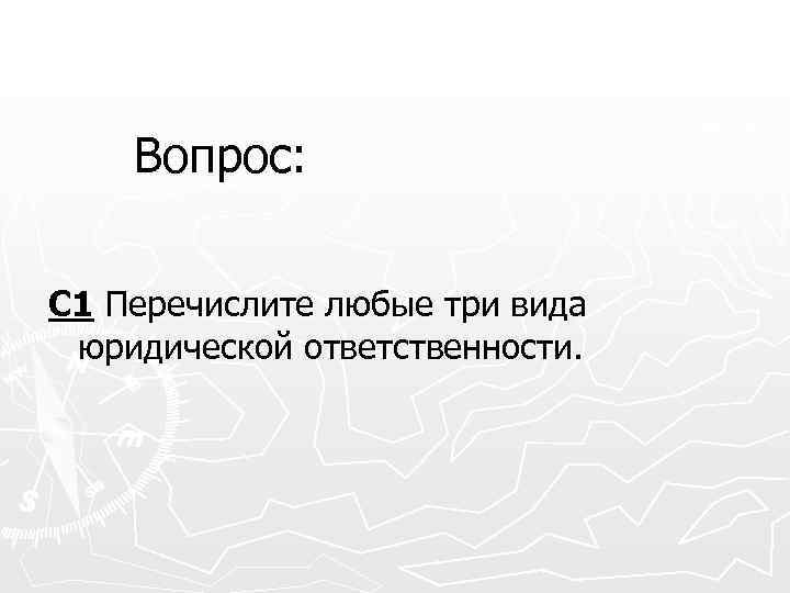 Вопрос: С 1 Перечислите любые три вида юридической ответственности. 