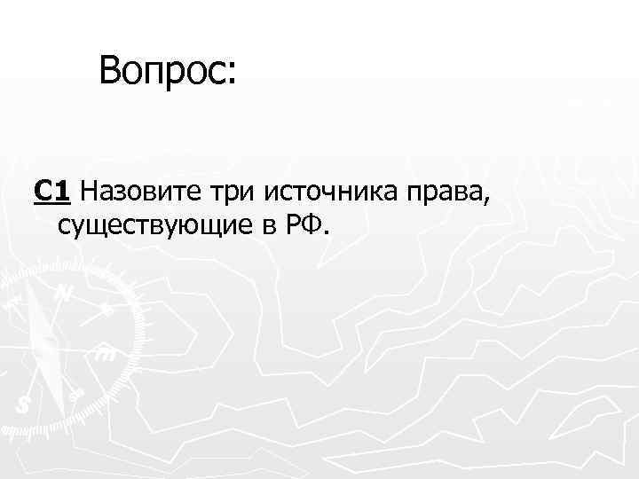 Вопрос: С 1 Назовите три источника права, существующие в РФ. 