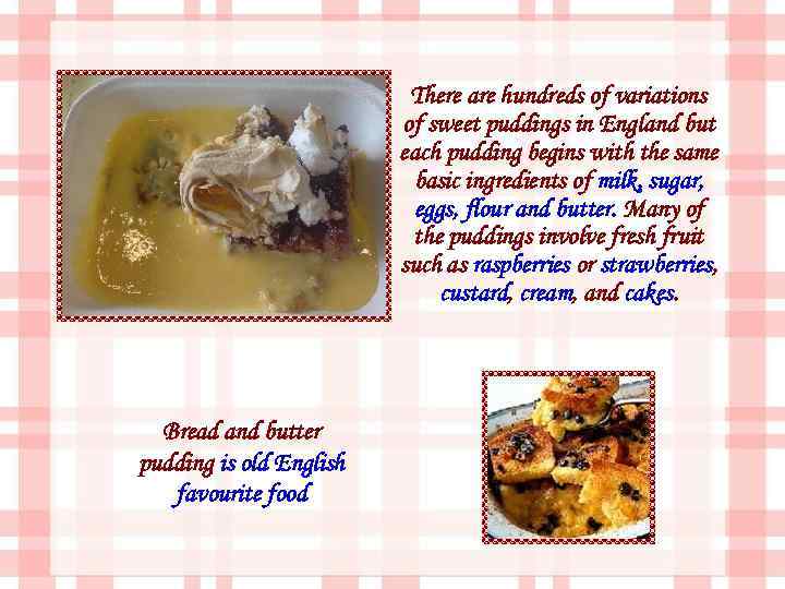 There are hundreds of variations of sweet puddings in England but each pudding begins